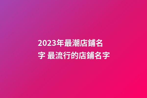 2023年最潮店鋪名字 最流行的店鋪名字-第1張-店鋪起名-玄機(jī)派